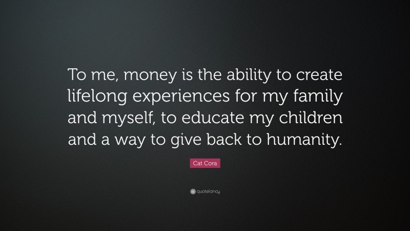 Cat Cora Quote: “To me, money is the ability to create lifelong experiences for my family and myself, to educate my children and a way to give back to humanity.”