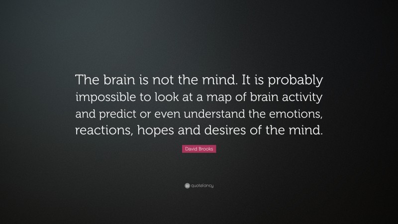 David Brooks Quote: “The brain is not the mind. It is probably impossible to look at a map of brain activity and predict or even understand the emotions, reactions, hopes and desires of the mind.”