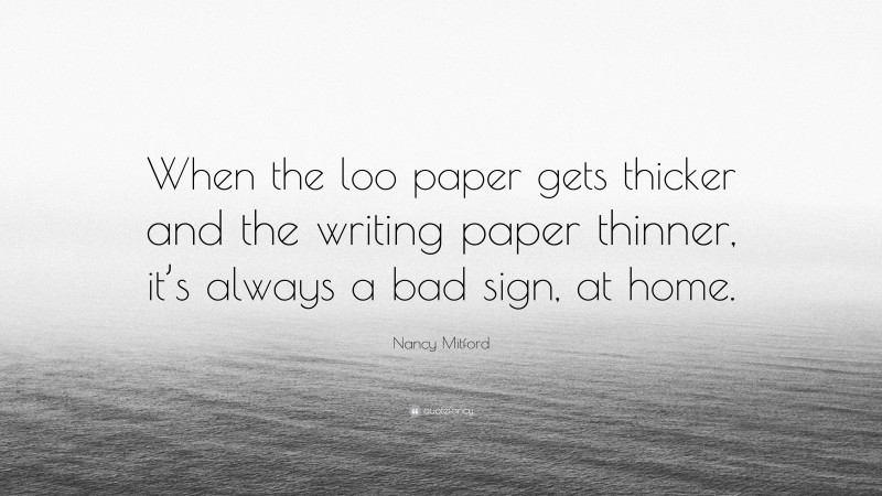 Nancy Mitford Quote: “When the loo paper gets thicker and the writing paper thinner, it’s always a bad sign, at home.”