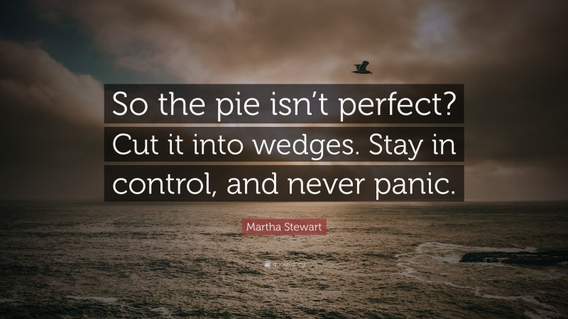 Martha Stewart Quote: “So the pie isn’t perfect? Cut it into wedges. Stay in control, and never panic.”