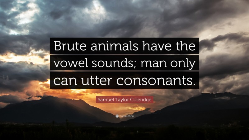 Samuel Taylor Coleridge Quote: “Brute animals have the vowel sounds; man only can utter consonants.”