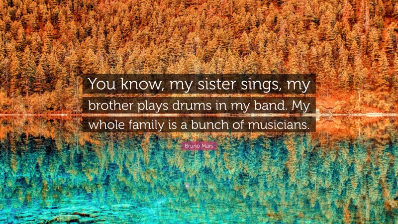 Bruno Mars Quote: “You know, my sister sings, my brother plays drums in my band. My whole family is a bunch of musicians.”