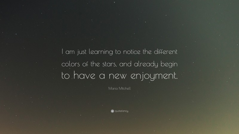 Maria Mitchell Quote: “I am just learning to notice the different colors of the stars, and already begin to have a new enjoyment.”