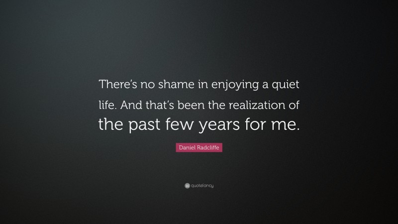 Daniel Radcliffe Quote: “There’s no shame in enjoying a quiet life. And that’s been the realization of the past few years for me.”