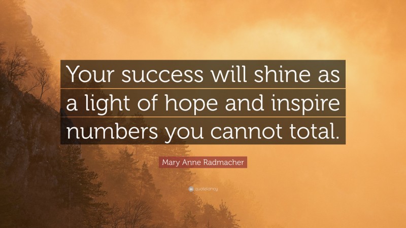 Mary Anne Radmacher Quote: “Your success will shine as a light of hope and inspire numbers you cannot total.”