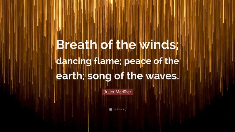 Juliet Marillier Quote: “Breath of the winds; dancing flame; peace of the earth; song of the waves.”