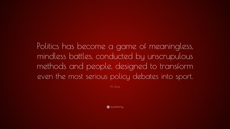 Al Gore Quote: “Politics has become a game of meaningless, mindless battles, conducted by unscrupulous methods and people, designed to transform even the most serious policy debates into sport.”