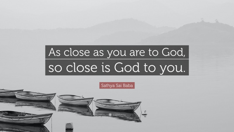 Sathya Sai Baba Quote: “As close as you are to God, so close is God to you.”
