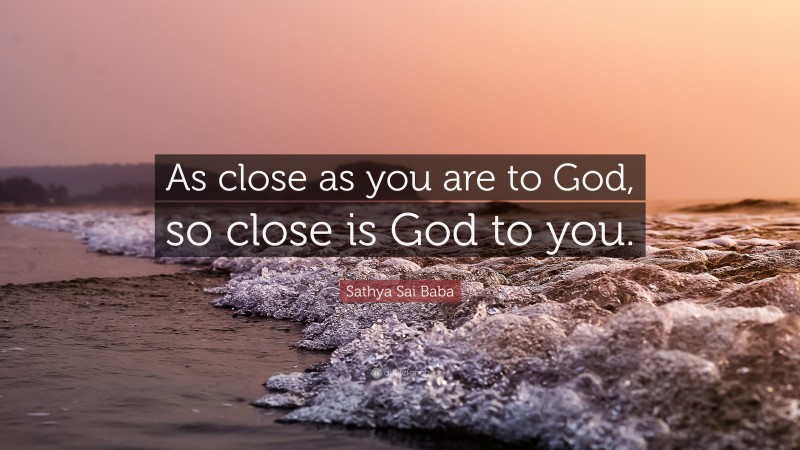 Sathya Sai Baba Quote: “As close as you are to God, so close is God to you.”
