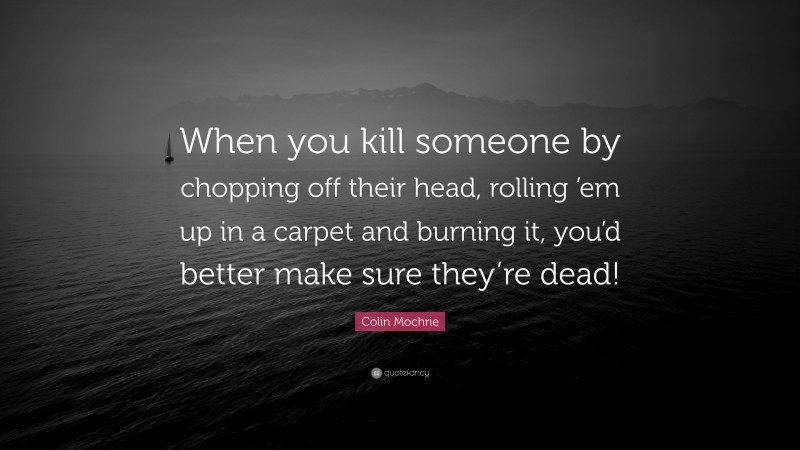 Colin Mochrie Quote: “When you kill someone by chopping off their head, rolling ’em up in a carpet and burning it, you’d better make sure they’re dead!”