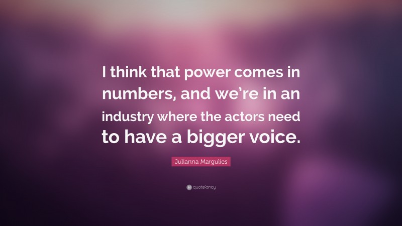 Julianna Margulies Quote: “I think that power comes in numbers, and we’re in an industry where the actors need to have a bigger voice.”