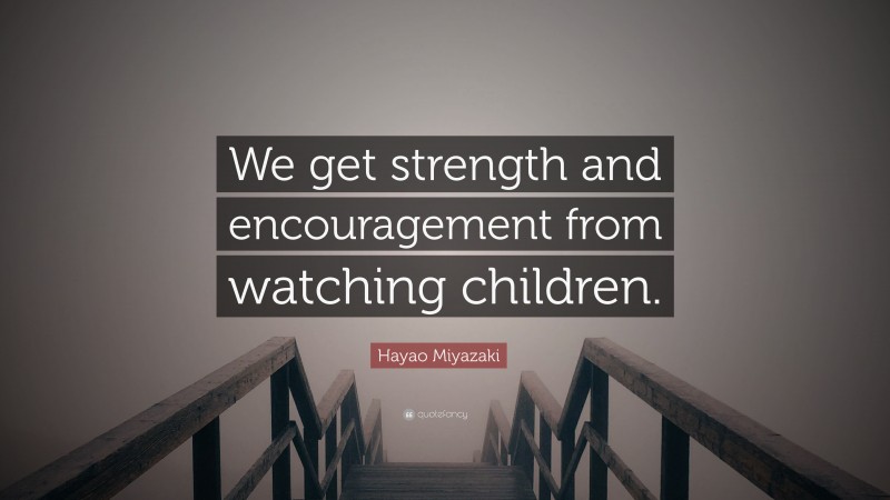 Hayao Miyazaki Quote: “We get strength and encouragement from watching children.”