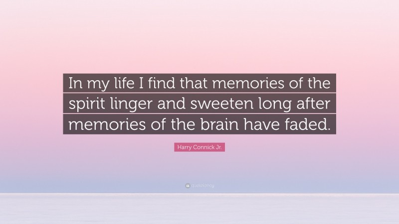 Harry Connick Jr. Quote: “In my life I find that memories of the spirit linger and sweeten long after memories of the brain have faded.”
