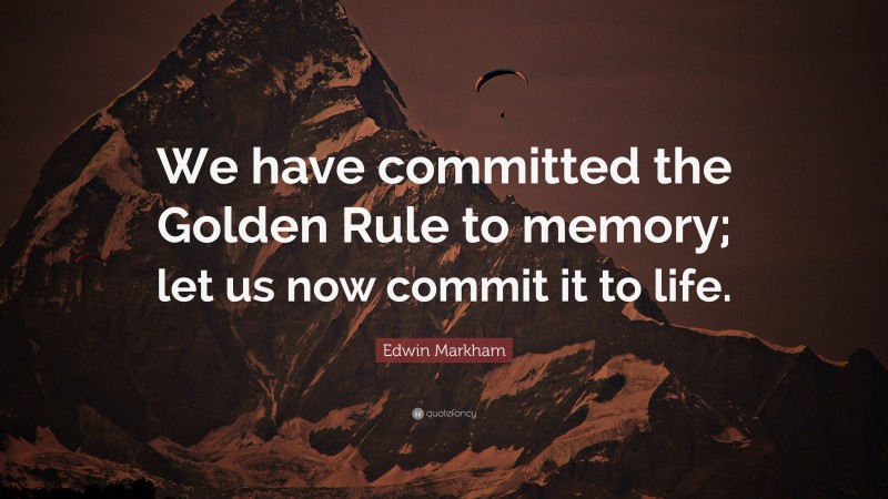 Edwin Markham Quote: “We have committed the Golden Rule to memory; let us now commit it to life.”