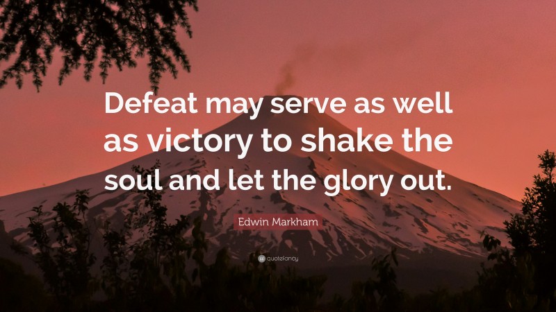 Edwin Markham Quote: “Defeat may serve as well as victory to shake the soul and let the glory out.”