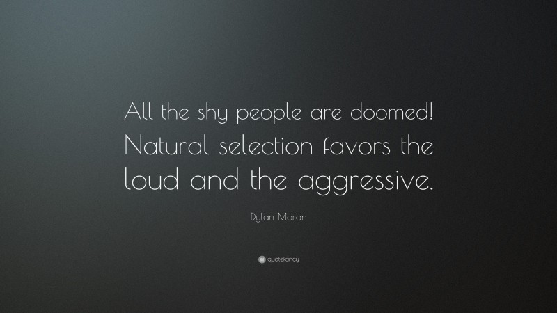 Dylan Moran Quote: “All the shy people are doomed! Natural selection favors the loud and the aggressive.”