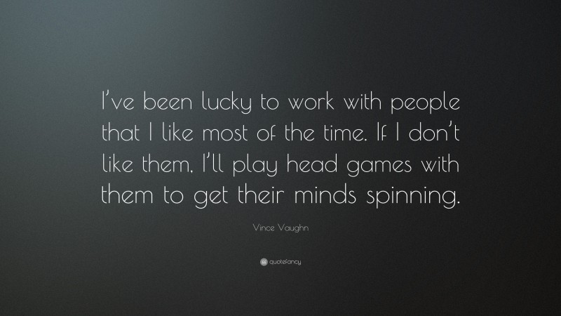 Vince Vaughn Quote: “I’ve been lucky to work with people that I like most of the time. If I don’t like them, I’ll play head games with them to get their minds spinning.”