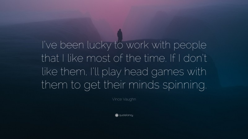 Vince Vaughn Quote: “I’ve been lucky to work with people that I like most of the time. If I don’t like them, I’ll play head games with them to get their minds spinning.”