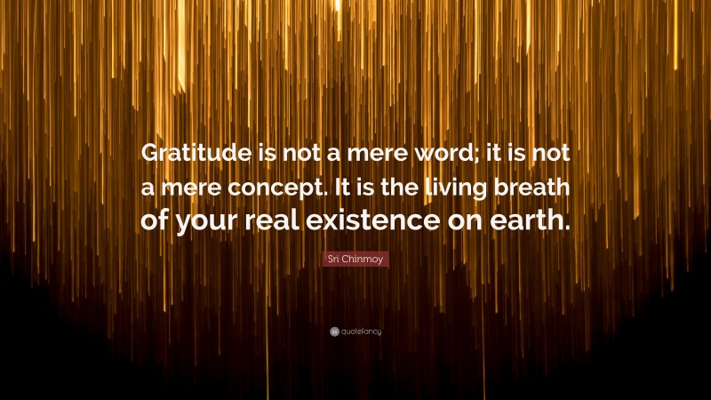 Sri Chinmoy Quote: “Gratitude is not a mere word; it is not a mere concept. It is the living breath of your real existence on earth.”