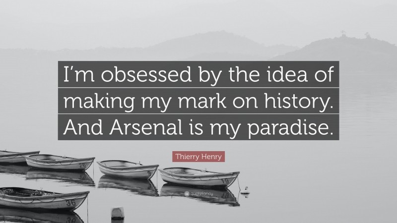 Thierry Henry Quote: “I’m obsessed by the idea of making my mark on history. And Arsenal is my paradise.”