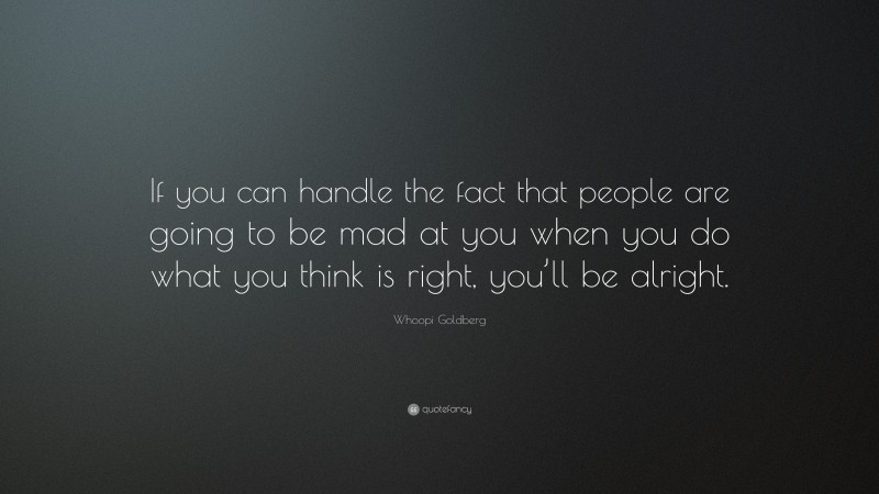 Whoopi Goldberg Quote: “If you can handle the fact that people are going to be mad at you when you do what you think is right, you’ll be alright.”