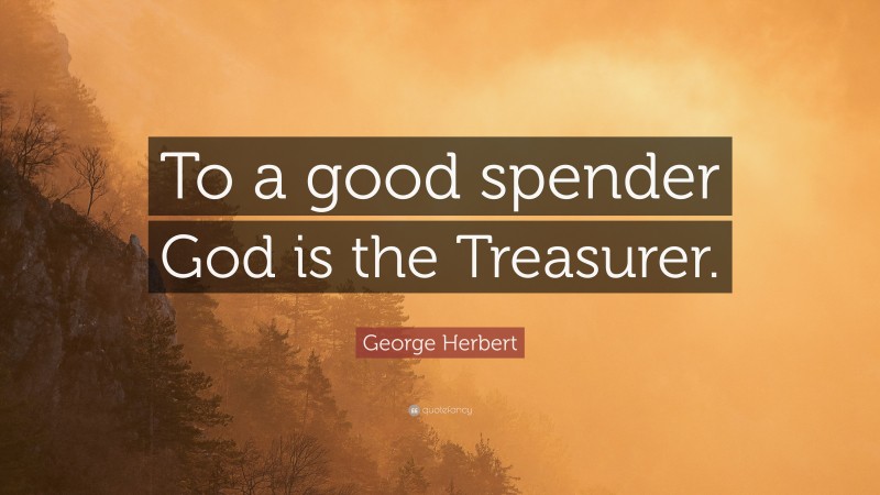 George Herbert Quote: “To a good spender God is the Treasurer.”