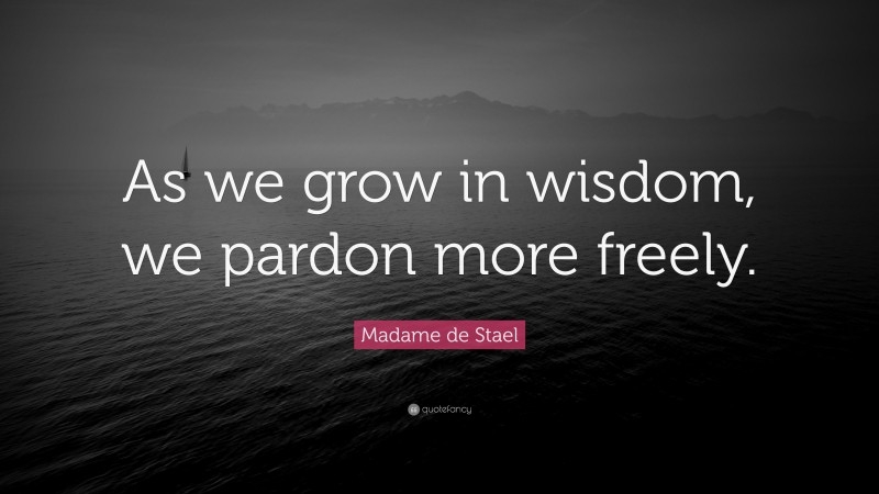 Madame de Stael Quote: “As we grow in wisdom, we pardon more freely.”