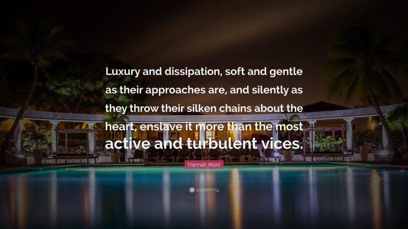 Hannah More Quote: “Luxury and dissipation, soft and gentle as their approaches are, and silently as they throw their silken chains about the heart, enslave it more than the most active and turbulent vices.”