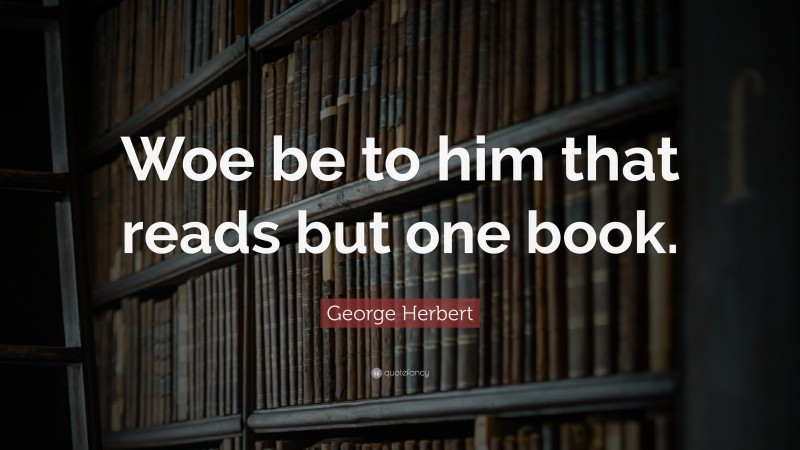 George Herbert Quote: “Woe be to him that reads but one book.”