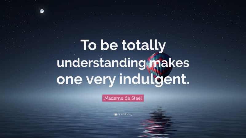 Madame de Stael Quote: “To be totally understanding makes one very indulgent.”