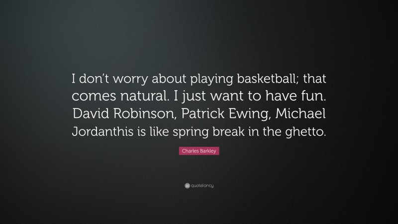 Charles Barkley Quote: “I don’t worry about playing basketball; that comes natural. I just want to have fun. David Robinson, Patrick Ewing, Michael Jordanthis is like spring break in the ghetto.”