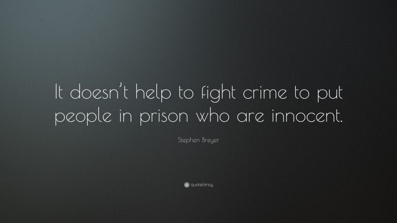 Stephen Breyer Quote: “It doesn’t help to fight crime to put people in prison who are innocent.”