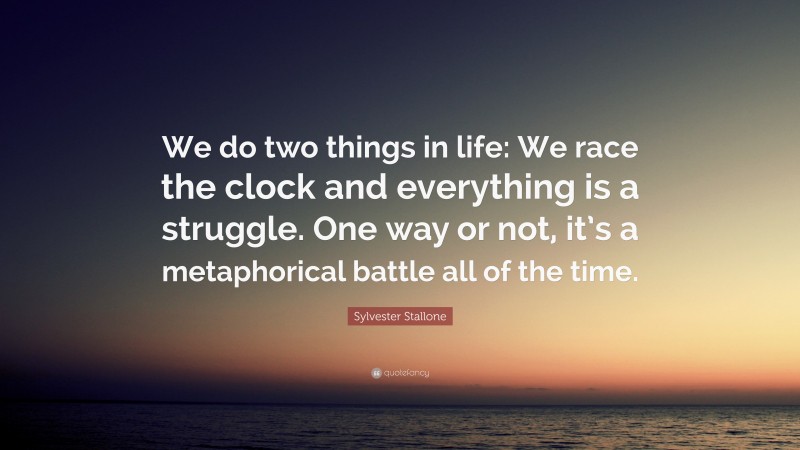 Sylvester Stallone Quote: “We do two things in life: We race the clock and everything is a struggle. One way or not, it’s a metaphorical battle all of the time.”
