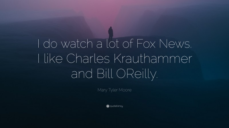 Mary Tyler Moore Quote: “I do watch a lot of Fox News. I like Charles Krauthammer and Bill OReilly.”