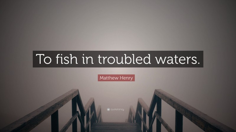 Matthew Henry Quote: “To fish in troubled waters.”