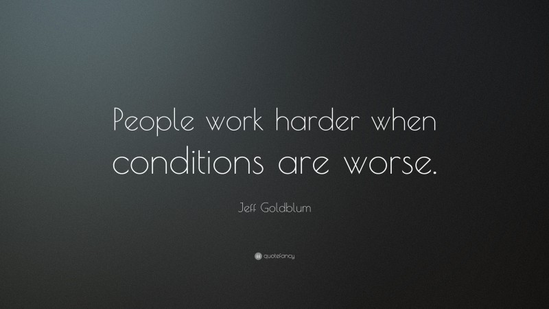 Jeff Goldblum Quote: “People work harder when conditions are worse.”
