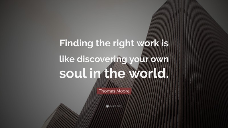 Thomas Moore Quote: “Finding the right work is like discovering your own soul in the world.”