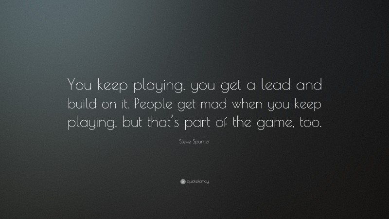 Steve Spurrier Quote: “You keep playing, you get a lead and build on it. People get mad when you keep playing, but that’s part of the game, too.”