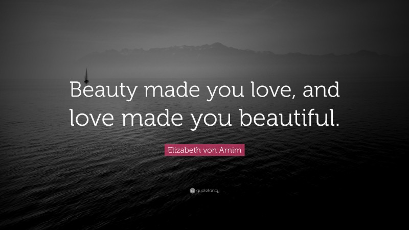 Elizabeth von Arnim Quote: “Beauty made you love, and love made you beautiful.”