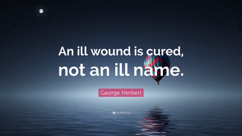George Herbert Quote: “An ill wound is cured, not an ill name.”