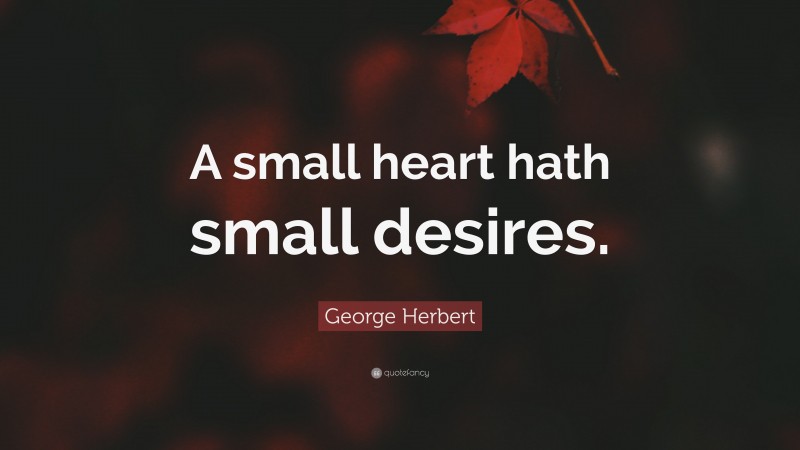 George Herbert Quote: “A small heart hath small desires.”