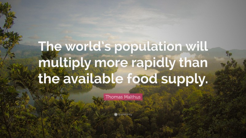 Thomas Malthus Quote: “The world’s population will multiply more rapidly than the available food supply.”