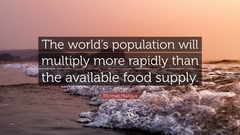 Thomas Malthus Quote: “The world’s population will multiply more rapidly than the available food supply.”