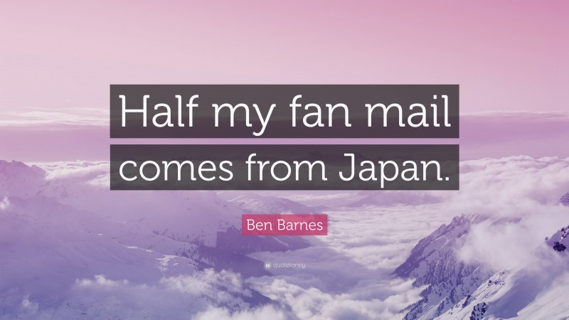 Ben Barnes Quote: “Half my fan mail comes from Japan.”