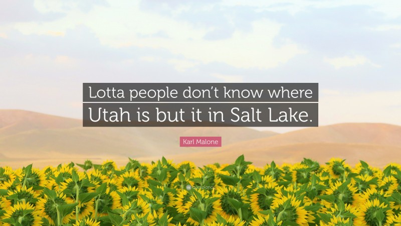 Karl Malone Quote: “Lotta people don’t know where Utah is but it in Salt Lake.”