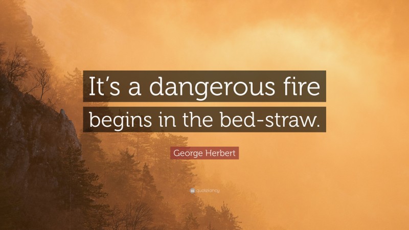 George Herbert Quote: “It’s a dangerous fire begins in the bed-straw.”