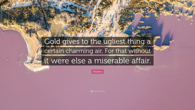 Molière Quote: “Gold gives to the ugliest thing a certain charming air, For that without it were else a miserable affair.”
