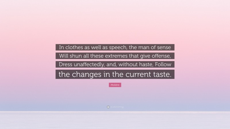 Molière Quote: “In clothes as well as speech, the man of sense Will shun all these extremes that give offense, Dress unaffectedly, and, without haste, Follow the changes in the current taste.”
