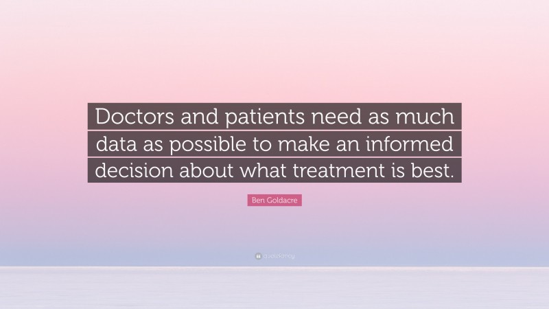 Ben Goldacre Quote: “Doctors and patients need as much data as possible to make an informed decision about what treatment is best.”