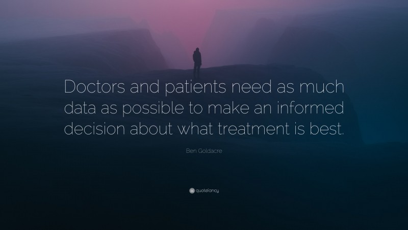 Ben Goldacre Quote: “Doctors and patients need as much data as possible to make an informed decision about what treatment is best.”
